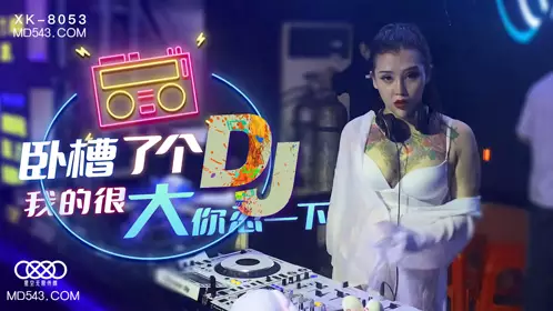 星空无限传媒XK8053.许诺.卧槽了个DJ.我的很大你忍一下