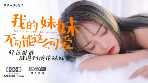 星空无限传媒XK-8027.穆娜.我的妹妹不可能这么可爱.好色哥哥威逼利诱伦妹妹